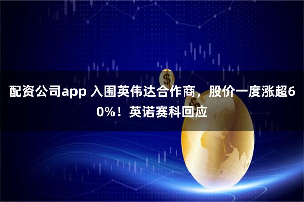 配资公司app 入围英伟达合作商，股价一度涨超60%！英诺赛科回应