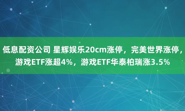低息配资公司 星辉娱乐20cm涨停，完美世界涨停，游戏ETF涨超4%，游戏ETF华泰柏瑞涨3.5%