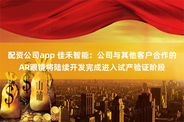 配资公司app 佳禾智能：公司与其他客户合作的AR眼镜将陆续开发完成进入试产验证阶段