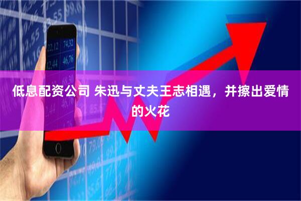 低息配资公司 朱迅与丈夫王志相遇，并擦出爱情的火花