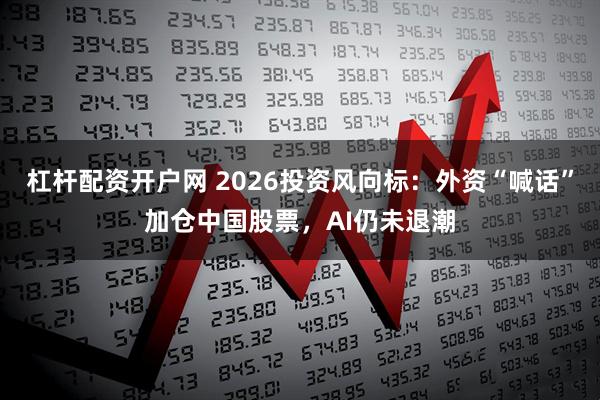 杠杆配资开户网 2026投资风向标：外资“喊话”加仓中国股票，AI仍未退潮