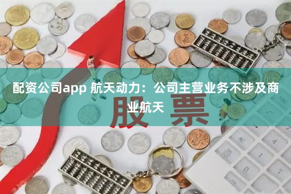 配资公司app 航天动力：公司主营业务不涉及商业航天