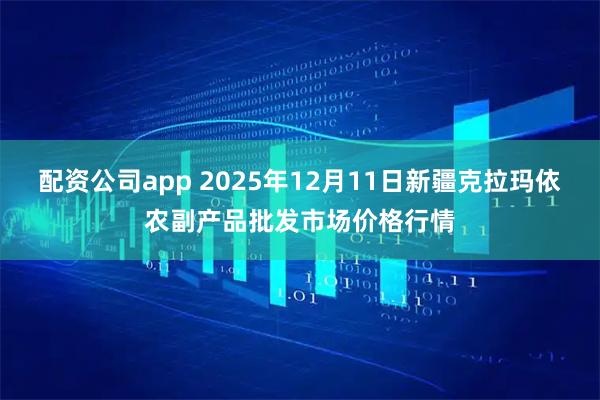 配资公司app 2025年12月11日新疆克拉玛依农副产品批发市场价格行情