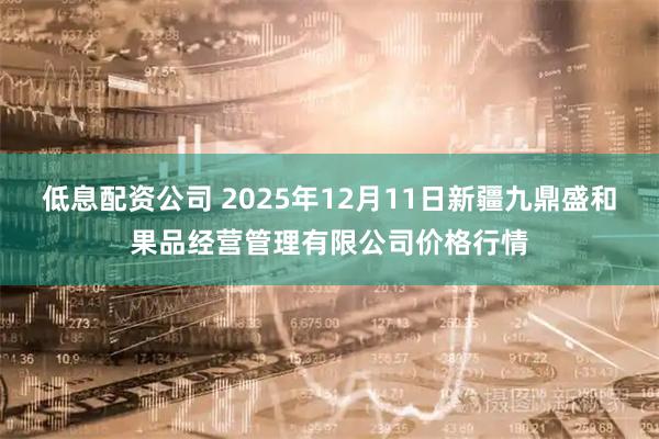 低息配资公司 2025年12月11日新疆九鼎盛和果品经营管理有限公司价格行情