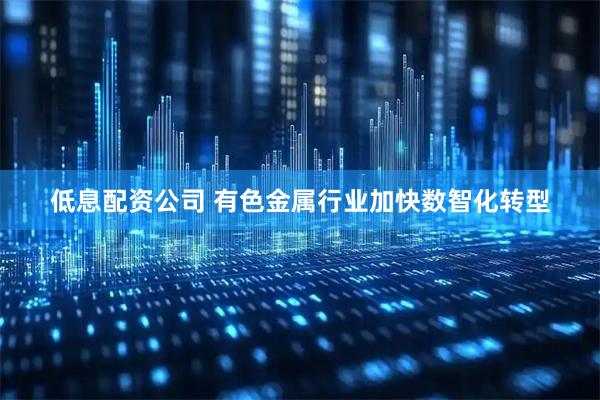 低息配资公司 有色金属行业加快数智化转型