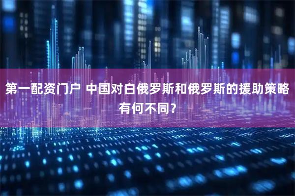 第一配资门户 中国对白俄罗斯和俄罗斯的援助策略有何不同？
