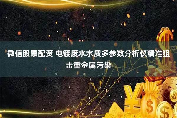 微信股票配资 电镀废水水质多参数分析仪精准狙击重金属污染
