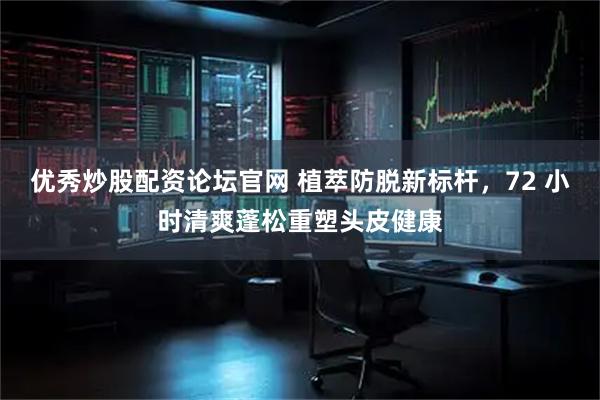 优秀炒股配资论坛官网 植萃防脱新标杆，72 小时清爽蓬松重塑头皮健康