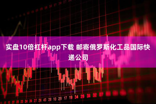 实盘10倍杠杆app下载 邮寄俄罗斯化工品国际快递公司
