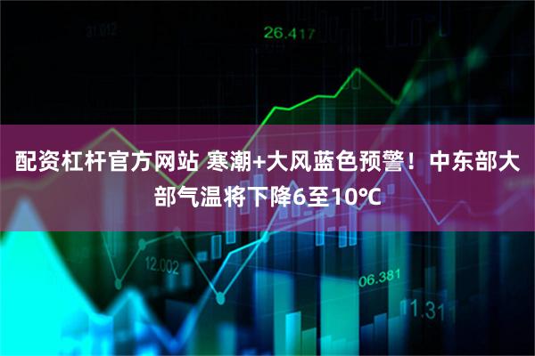 配资杠杆官方网站 寒潮+大风蓝色预警！中东部大部气温将下降6至10℃