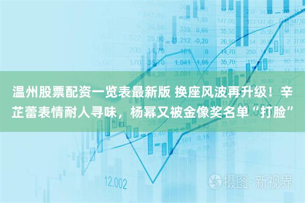 温州股票配资一览表最新版 换座风波再升级！辛芷蕾表情耐人寻味，杨幂又被金像奖名单“打脸”