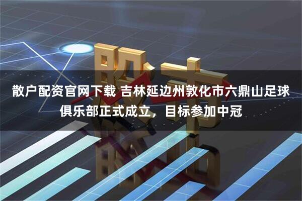 散户配资官网下载 吉林延边州敦化市六鼎山足球俱乐部正式成立,目标参加中冠