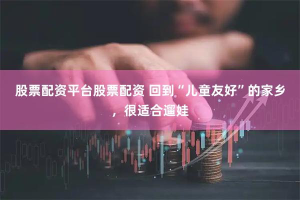 股票配资平台股票配资 回到“儿童友好”的家乡，很适合遛娃