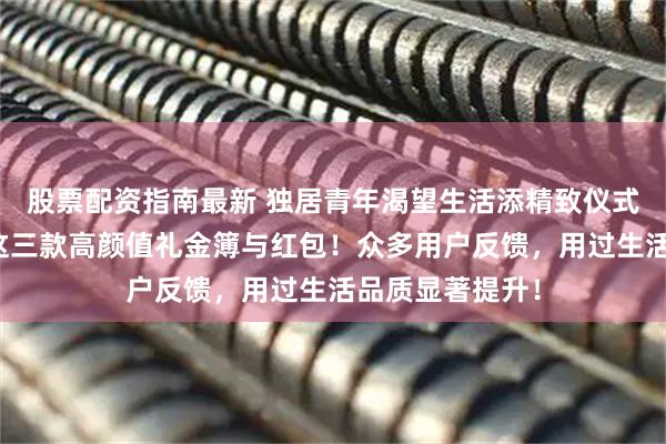 股票配资指南最新 独居青年渴望生活添精致仪式感?内行揭秘这三款高颜值礼金簿与红包!众多用户反馈,用过生活品质显著提升!