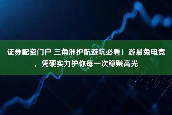 证券配资门户 三角洲护航避坑必看！游易兔电竞，凭硬实力护你每一次稳赚高光