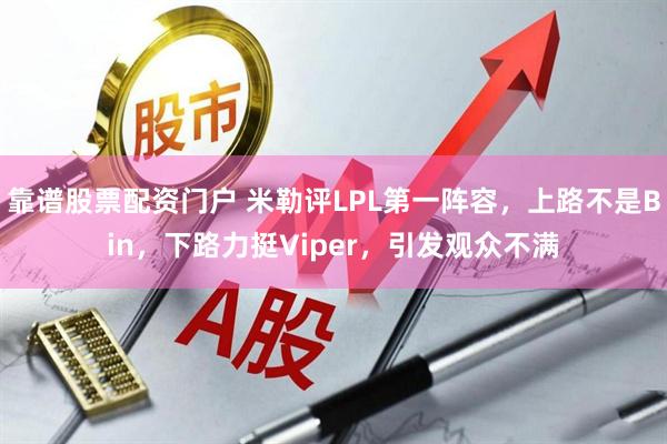 靠谱股票配资门户 米勒评LPL第一阵容，上路不是Bin，下路力挺Viper，引发观众不满