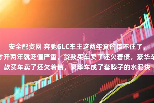 安全配资网 奔驰GLC车主这两年真的撑不住了，落地50万的GLC300才开两年就贬值严重，贷款买车卖了还欠着债，豪华车成了套脖子的水泥块