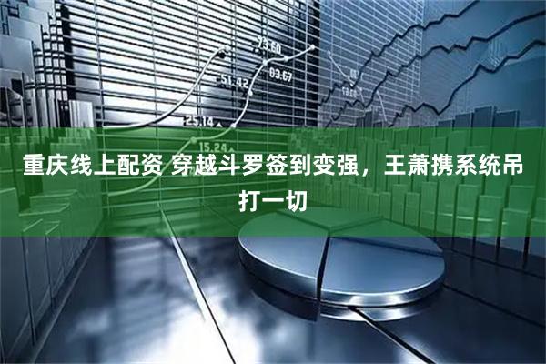 重庆线上配资 穿越斗罗签到变强，王萧携系统吊打一切