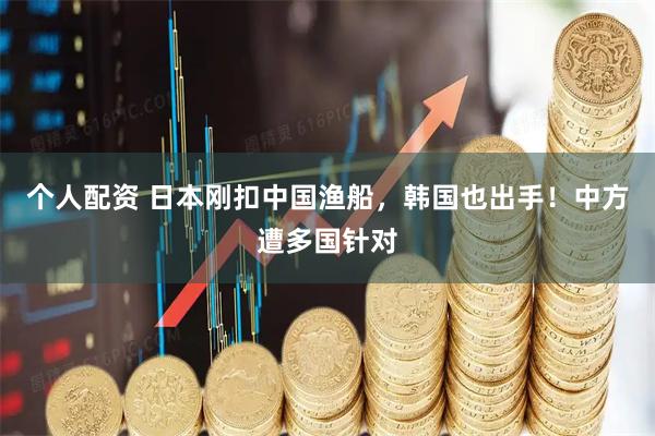 个人配资 日本刚扣中国渔船,韩国也出手!中方遭多国针对