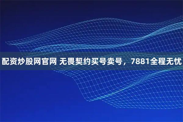 配资炒股网官网 无畏契约买号卖号,7881全程无忧