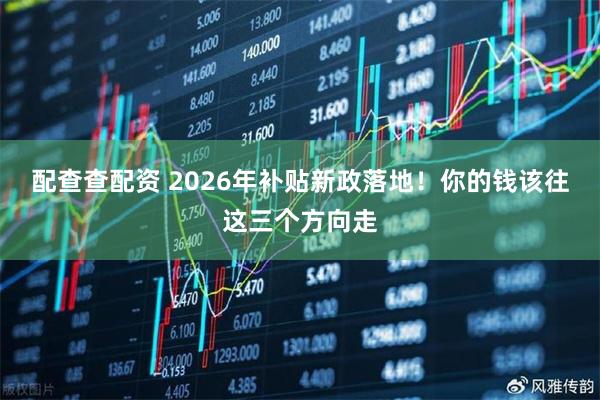 配查查配资 2026年补贴新政落地！你的钱该往这三个方向走