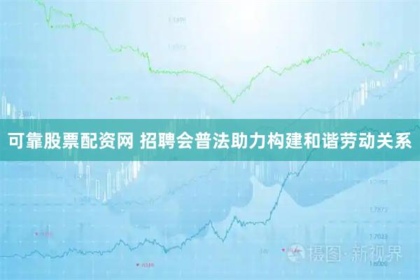 可靠股票配资网 招聘会普法助力构建和谐劳动关系
