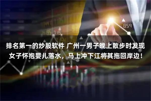排名第一的炒股软件 广州一男子晚上散步时发现女子怀抱婴儿落水，马上冲下江将其拖回岸边！