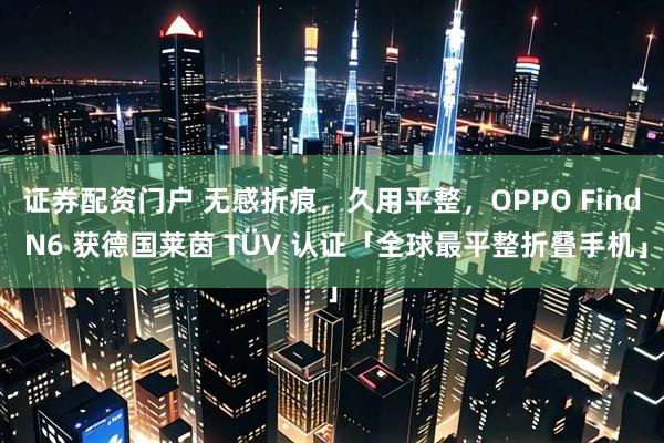 证券配资门户 无感折痕,久用平整,OPPO Find N6 获德国莱茵 TÜV 认证「全球最平整折叠手机」
