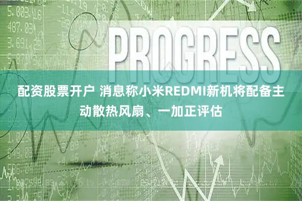 配资股票开户 消息称小米REDMI新机将配备主动散热风扇、一加正评估