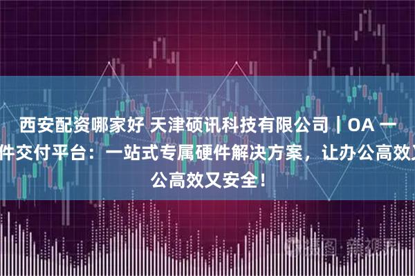 西安配资哪家好 天津硕讯科技有限公司｜OA 一体化硬件交付平台：一站式专属硬件解决方案，让办公高效又安全！