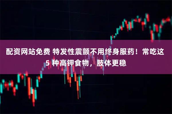 配资网站免费 特发性震颤不用终身服药！常吃这 5 种高钾食物，肢体更稳