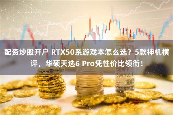 配资炒股开户 RTX50系游戏本怎么选?5款神机横评,华硕天选6 Pro凭性价比领衔!