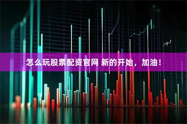 怎么玩股票配资官网 新的开始，加油！