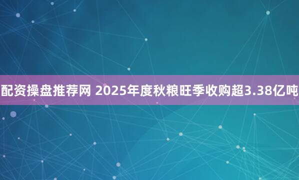 配资操盘推荐网 2025年度秋粮旺季收购超3.38亿吨