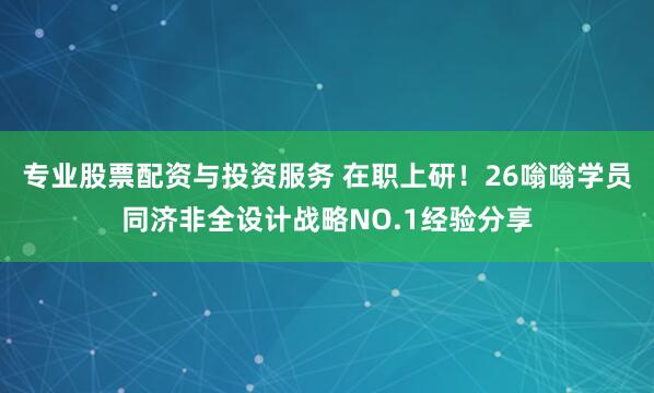 专业股票配资与投资服务 在职上研！26嗡嗡学员同济非全设计战略NO.1经验分享