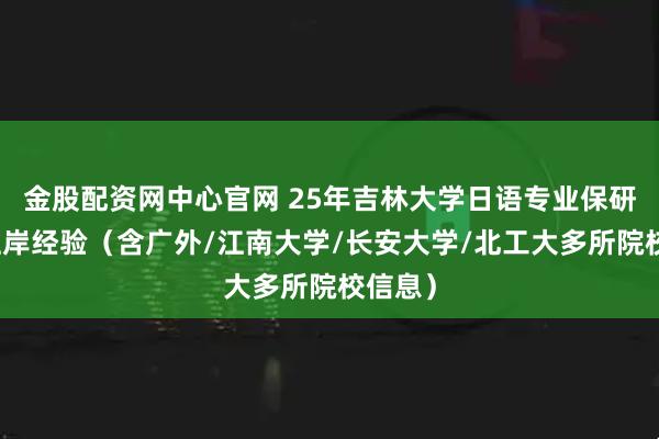 金股配资网中心官网 25年吉林大学日语专业保研推免上岸经验（含广外/江南大学/长安大学/北工大多所院校信息）