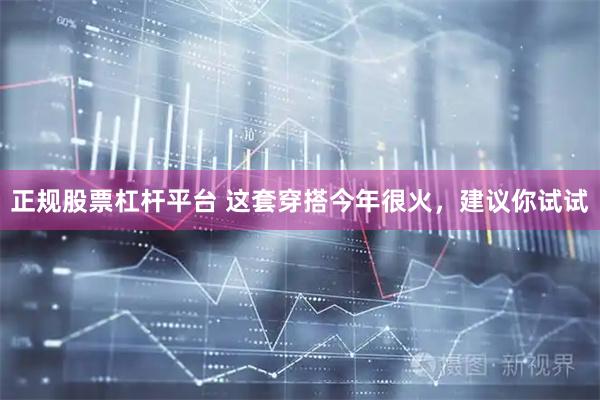 正规股票杠杆平台 这套穿搭今年很火，建议你试试