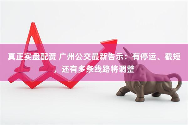 真正实盘配资 广州公交最新告示：有停运、截短，还有多条线路将调整