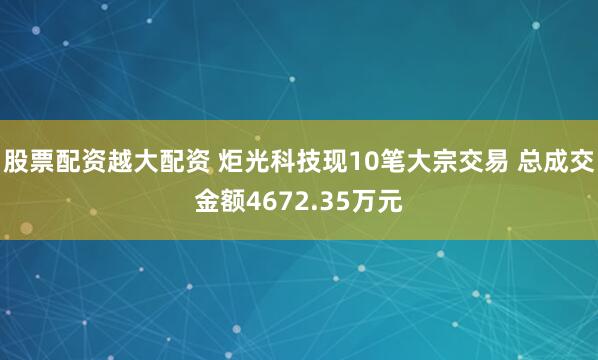 股票配资越大配资 炬光科技现10笔大宗交易 总成交金额4672.35万元
