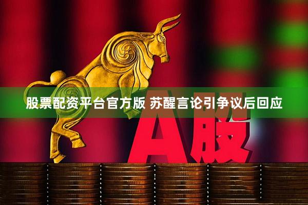 股票配资平台官方版 苏醒言论引争议后回应