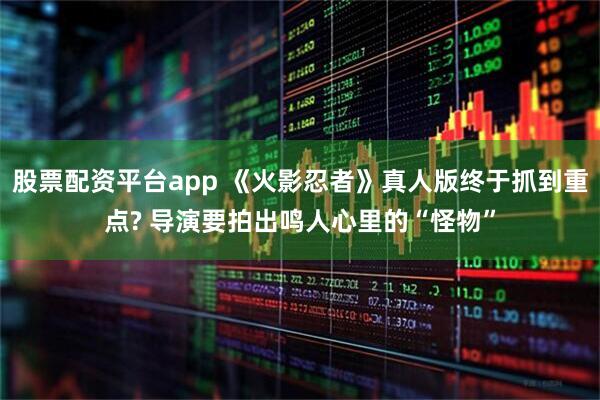 股票配资平台app 《火影忍者》真人版终于抓到重点? 导演要拍出鸣人心里的“怪物”